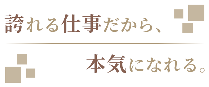 誇れる仕事だから、本気になれる。